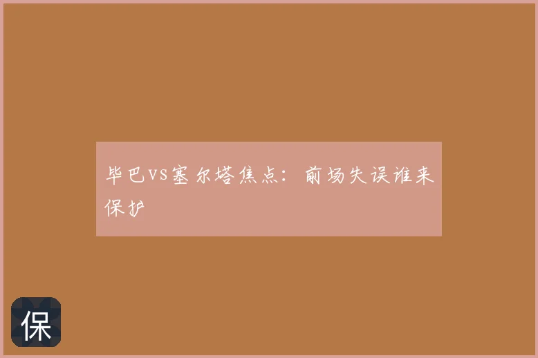 毕巴vs塞尔塔焦点：前场失误谁来保护