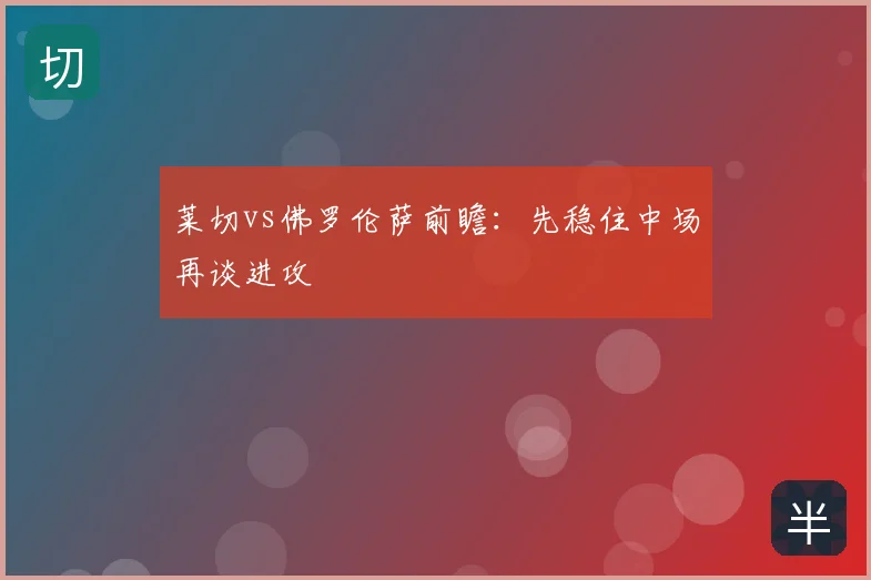 莱切vs佛罗伦萨前瞻：先稳住中场再谈进攻