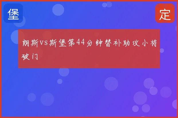 朗斯vs斯堡第44分钟替补助攻小将破门