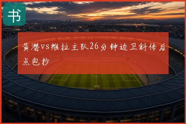 黄潜vs维拉主队26分钟边卫斜传后点包抄